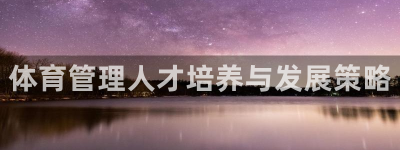 焦点娱乐平台斯7O777：体育管理人才培养与发展策略