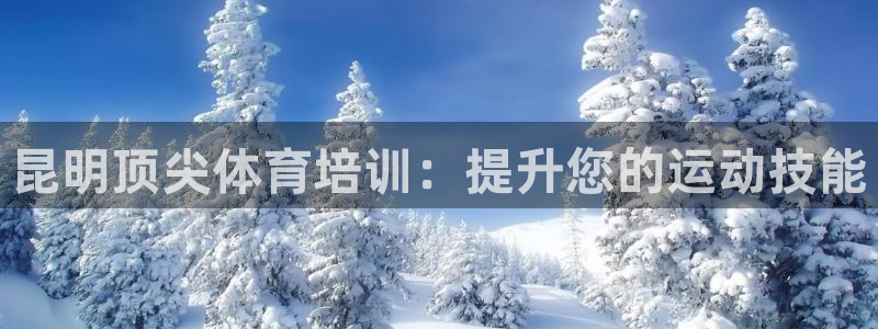 焦点娱乐皮皮虾：昆明顶尖体育培训：提升您的运动技能