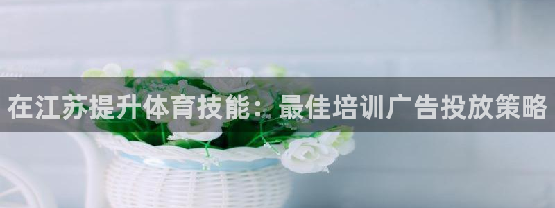 焦点娱乐平台客服电话：在江苏提升体育技能：最佳培训广
