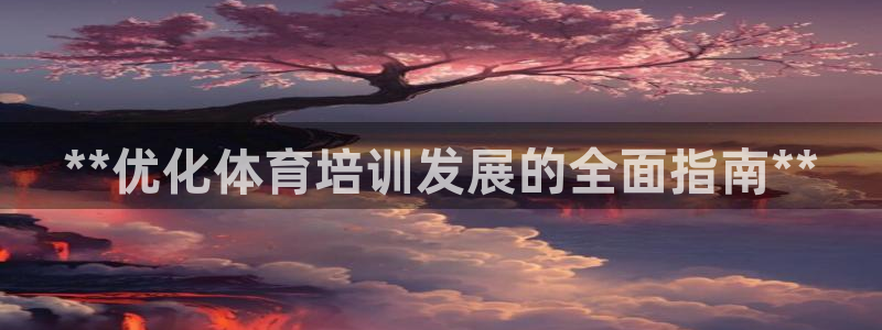 焦点娱乐网站下载地址在哪：**优化体育培训发展的全面