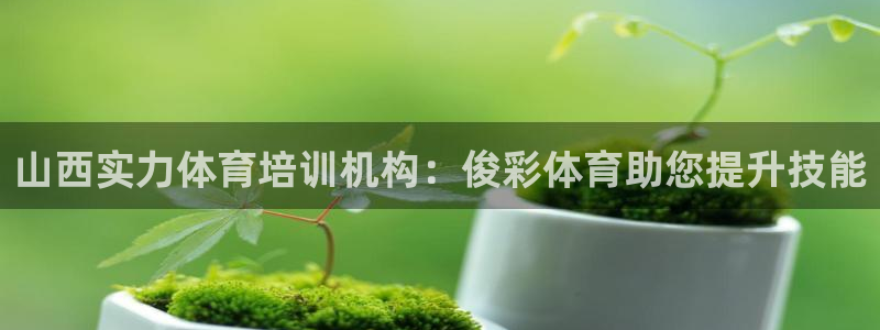 焦点娱乐皮皮虾：山西实力体育培训机构：俊彩体育助您提