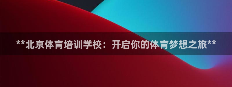 焦点娱乐说说：**北京体育培训学校：开启你的体育梦想