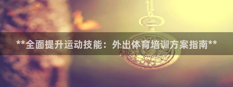 焦点娱乐官网下载：**全面提升运动技能：外出体育培训