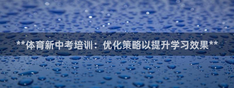 焦点娱乐app下载：**体育新中考培训：优化策略以提