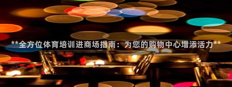 焦点娱乐官方网站入口下载手机版：**全方位体育培训进商场指南