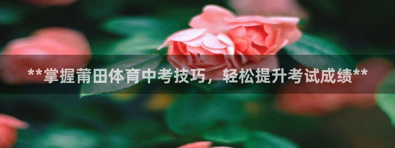 焦点娱乐平台供7O777：**掌握莆田体育中考技巧，