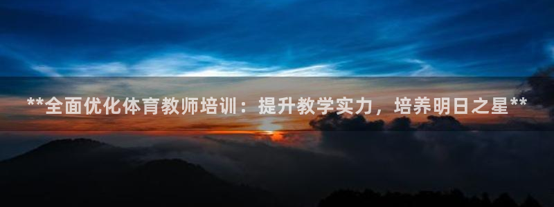 焦点娱乐平台果7O777：**全面优化体育教师培训：