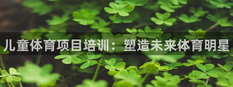 焦点娱乐平台注册账号安全吗：儿童体育项目培训：塑造未