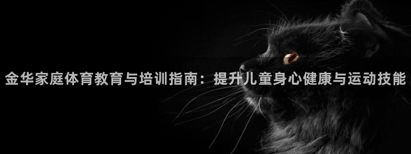 焦点娱乐怎么找不到了：金华家庭体育教育与培训指南：提