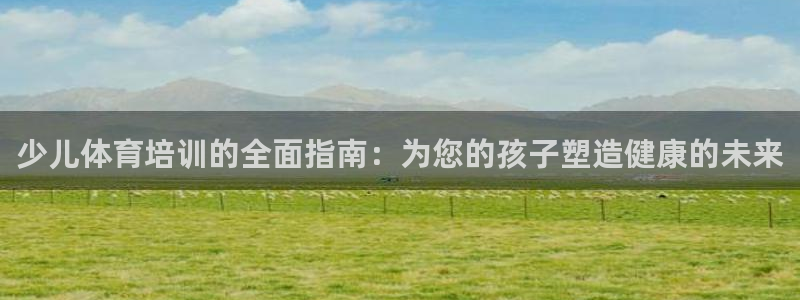 焦点娱乐平台候7O777：少儿体育培训的全面指南：为