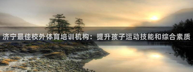 焦点娱乐官方网站首页入口：济宁最佳校外体育培训机构：