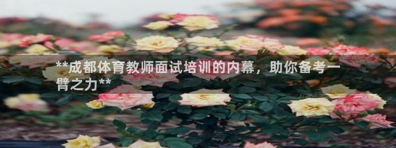 焦点娱乐平台底7O777：**成都体育教师面试培训的内幕，助