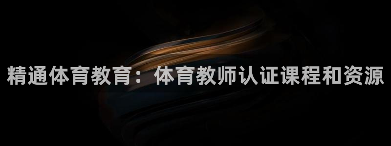 焦点娱乐平台客服电话人工服务：精通体育教育：体育教师