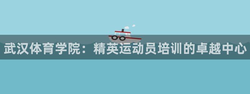焦点娱乐黑平台：武汉体育学院：精英运动员培训的卓越中心
