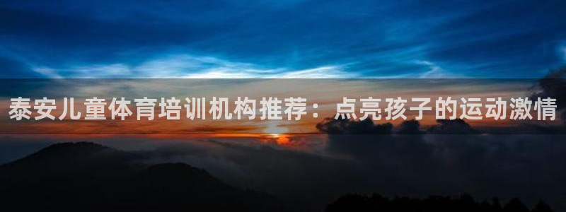 焦点娱乐平台账号在哪注册：泰安儿童体育培训机构推荐：点亮孩子
