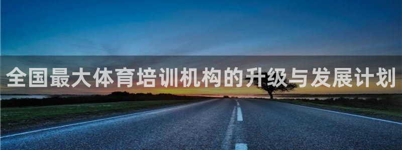 焦点娱乐总代理：全国最大体育培训机构的升级与发展计划