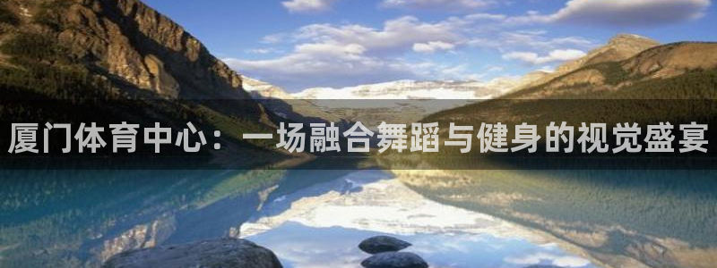 焦点娱乐vs皇族不败神话小说：厦门体育中心：一场融合舞蹈与健