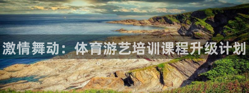 焦点娱乐平台怎么样：激情舞动：体育游艺培训课程升级计划